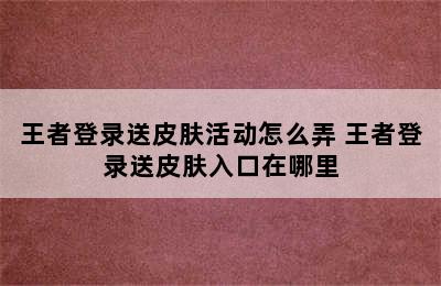 王者登录送皮肤活动怎么弄 王者登录送皮肤入口在哪里